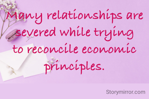 Many relationships are severed while trying to reconcile economic principles.