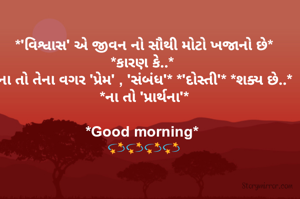  *'વિશ્વાસ' એ જીવન નો સૌથી મોટો ખજાનો છે* 
*કારણ કે..* 
*ના તો તેના વગર 'પ્રેમ' , 'સંબંધ'* *'દોસ્તી'* *શક્ય છે..* 
*ના તો 'પ્રાર્થના'*

*Good morning* 
💫💫💫💫