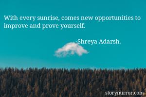 With every sunrise, comes new opportunities to improve and prove yourself.
                                     
                                              -Shreya Adarsh.