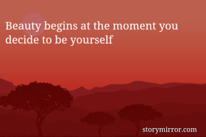 Beauty begins at the moment you decide to be yourself