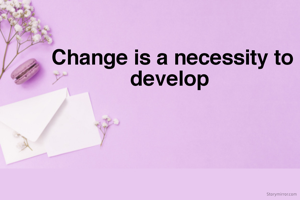 Change is a necessity to develop 