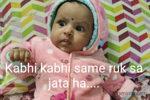 Kabhi kabhi same ruk sa jata ha....