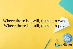 Where there is a will, there is a way.
Where there is a bill, there is a pay.