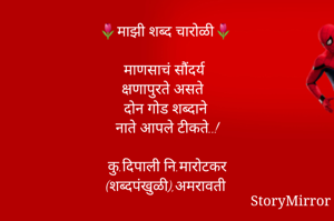 🌷माझी शब्द चारोळी🌷

माणसाचं सौंदर्य
क्षणापुरते असते
दोन गोड शब्दाने
नाते आपले टीकते..!

कु.दिपाली नि.मारोटकर
(शब्दपंखुळी),अमरावती
