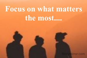 Focus on what matters the most....