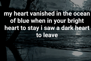my heart vanished in the ocean of blue when in your bright heart to stay i saw a dark heart to leave