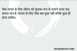 पैसा मानव के लिए जीवन को सुचारू रूप से चलाने वाला एक साधन मात्र है ।मानव के लिए पैसा सब कुछ नही बल्कि कुछ ही होना चाहिए।