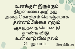 உனக்குள் இருக்கும் திறமையை அறிந்து...
அதை கொஞ்சம் கொஞ்சமாக
தன்னம்பிக்கை எனும் ஆயுதத்தை கொண்டு
தூண்டி விடு...
உன் வாழ்வில் நலம் பெறுவாய்....
