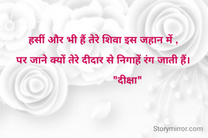 हसीं और भी हैं तेरे शिवा इस जहान में ,

पर जाने क्यों तेरे दीदार से निगाहें रंग जाती हैं।

                 "दीक्षा"