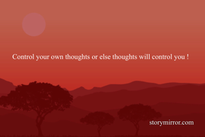 Control your own thoughts or else thoughts will control you !