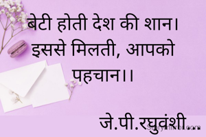 बेटी होती देश की शान।
इससे मिलती, आपको पहचान।।

                    जे.पी.रघुवंशी...