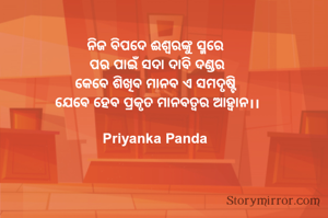‎ନିଜ ବିପଦେ ଈଶ୍ୱରଙ୍କୁ ସ୍ମରେ 
‎ପର ପାଇଁ ସଦା ଦାବି ଦଣ୍ଡର
‎କେବେ ଶିଖିବ ମାନବ ଏ ସମଦୃଷ୍ଟି 
‎ଯେବେ ହେବ ପ୍ରକୃତ ମାନବତ୍ୱର ଆହ୍ୱାନ।।

Priyanka Panda 
‎