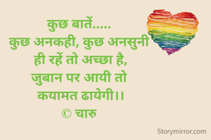 कुछ बातें..... 
कुछ अनकही, कुछ अनसुनी 
ही रहें तो अच्छा है,
जुबान पर आयी तो 
कयामत ढायेगी।।
© चारु 