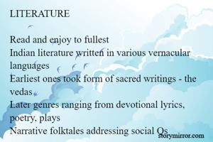 LITERATURE

Read and enjoy to fullest
Indian literature written in various vernacular languages
Earliest ones took form of sacred writings - the vedas
Later genres ranging from devotional lyrics, poetry, plays
Narrative folktales addressing social Qs