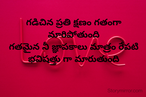 గడిచిన ప్రతి క్షణం గతంగా మారిపోతుంది
గతమైన నీ జ్ఞాపకాలు మాత్రం రేపటి భవిషత్తు గా మారుతుంది