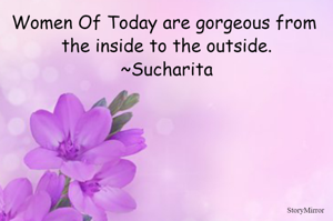 Women Of Today are gorgeous from the inside to the outside.
~Sucharita