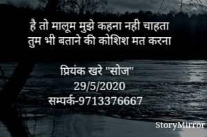 है तो मालूम मुझे कहना नही चाहता
तुम भी बताने की कोशिश मत करना

प्रियंक खरे "सोज"
29/5/2020
सम्पर्क-9713376667