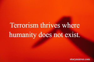 Terrorism thrives where humanity does not exist.
