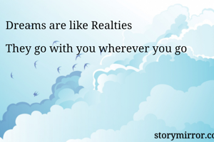 Dreams are like Realties 

They go with you wherever you go