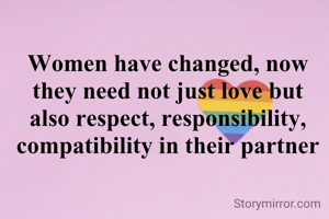 Women have changed, now they need not just love but also respect, responsibility, compatibility in their partner