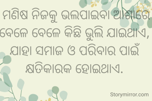ମଣିଷ ନିଜକୁ ଭଲପାଇବା ଆଶାରେ ବେଳେ ବେଳେ କିଛି ଭୁଲି ଯାଇଥାଏ, 
ଯାହା ସମାଜ ଓ ପରିବାର ପାଇଁ କ୍ଷତିକାରକ ହୋଇଥାଏ. 