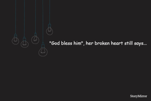 "God bless him", her broken heart still says...