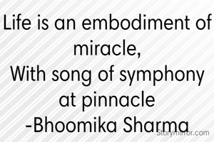 Life is an embodiment of miracle,
With song of symphony at pinnacle
-Bhoomika Sharma