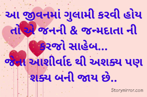 આ જીવનમાં ગુલામી કરવી હોય તો એ જનની & જન્મદાતા ની કરજો સાહેબ...
જેના આશીર્વાદ થી અશક્ય પણ શક્ય બની જાય છે..

એક અધૂરો શાયર 