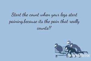 Start the count when your legs start paining,because its the pain that really counts!!