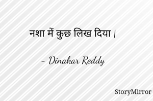 नशा में कुछ लिख दिया |

- Dinakar Reddy