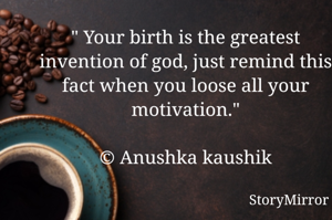 " Your birth is the greatest invention of god, just remind this fact when you loose all your motivation."
