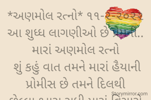 *અણમોલ રત્નો* ૧૧-૨-૨૦૨૨
આ શુધ્ધ લાગણીઓ છે પ્રેમની..
મારાં અણમોલ રત્નો
 શું કહું વાત તમને મારાં હૈયાની
પ્રોમીસ છે તમને દિલથી
છેલ્લા શ્વાસ સુધી મારાં વિચારો અને ધબકારા માં તમે જ રહેશો...
*કોપી આરક્ષિત* *©*
*ભાવના ભટ્ટ અમદાવાદ..*
➖〰️➖〰️➖〰️➖〰️➖