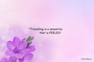 "Travelling is a senastion
           that is FEELED"