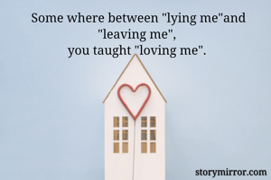 Some where between "lying me"and "leaving me", 
you taught "loving me". 
