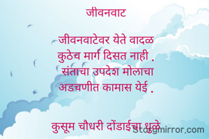 जीवनवाट

जीवनवाटेवर येते वादळ
कुठेच मार्ग दिसत नाही .
 संताचा उपदेश मोलाचा
अडचणीत कामास येई .


कुसूम चौधरी दोंडाईचा धुळे




