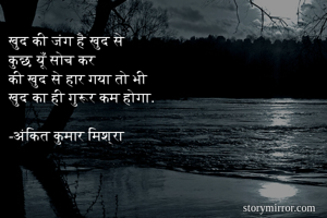 खुद की जंग है खुद से 
कुछ यूँ सोच कर
की खुद से हार गया तो भी
खुद का ही गुरूर कम होगा.

-अंकित कुमार मिश्रा 