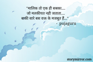 "मालिक तो एक ही सबका....
जो मलकीयत नही जताता....
बाकी सारे बस वक्त के मजबूत हैं..."
                                         -  pujaguru
