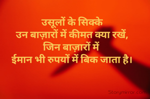 उसूलों के सिक्के
उन बाज़ारों में कीमत क्या रखें,
जिन बाज़ारों में 
ईमान भी रुपयों में बिक जाता है।