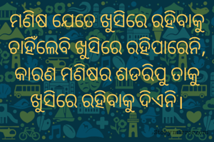 ମଣିଷ ଯେତେ ଖୁସିରେ ରହିବାକୁ ଚାହିଁଲେବି ଖୁସିରେ ରହିପାରେନି, କାରଣ ମଣିଷର ଶଡରିପୁ ତାକୁ ଖୁସିରେ ରହିବାକୁ ଦିଏନି।