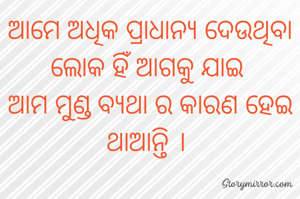 ଆମେ ଅଧିକ ପ୍ରାଧାନ୍ୟ ଦେଉଥିବା ଲୋକ ହିଁ ଆଗକୁ ଯାଇ 
ଆମ ମୁଣ୍ଡ ବ୍ୟଥା ର କାରଣ ହେଇ ଥାଆନ୍ତି । 