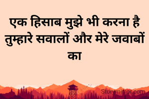 एक हिसाब मुझे भी करना है तुम्हारे सवालों और मेरे जवाबों का