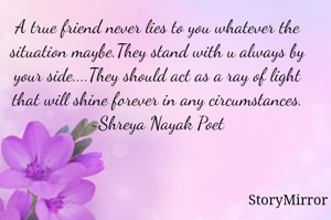 A true friend never lies to you whatever the situation maybe.They stand with u always by your side....They should act as a ray of light that will shine forever in any circumstances.
~Shreya Nayak Poet