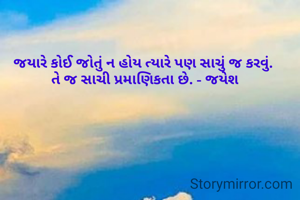 જયારે કોઈ જોતું ન હોય ત્યારે પણ સાચું જ કરવું. 
તે જ સાચી પ્રમાણિકતા છે. - જયેશ