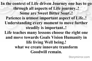 In the context of Life driven Journey one has to go through all aspects of Life journey..!
Some are Sweet Bitter Sour..!
Patience is utmost important aspect of Life..!
Understanding every moment to move further steadily is important..!
Life teaches many lessons choose the right one and move towards Goals Vision Humanity in life living Well being.!
what we create innovate transform Goodwill remain.