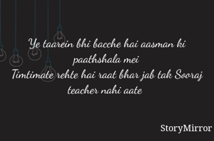 Ye taarein bhi bacche hai aasman ki paathshala mei
Timtimate rehte hai raat bhar jab tak Sooraj teacher nahi aate 