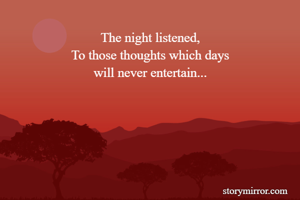 The night listened,
To those thoughts which days
will never entertain...