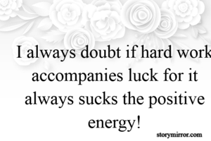 I always doubt if hard work accompanies luck for it always sucks the positive energy!