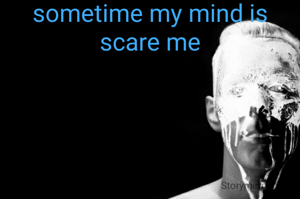 sometime my mind is scare me