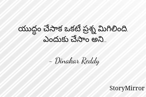 యుద్ధం చేసాక ఒకటే ప్రశ్న మిగిలింది.
ఎందుకు చేసాం అని..

- Dinakar Reddy 