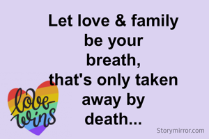 Let love & family
be your
breath,
that's only taken
away by
death...